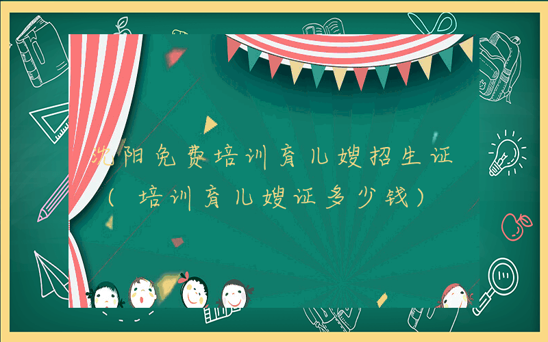 沈阳免费培训育儿嫂招生证 (培训育儿嫂证多少钱)